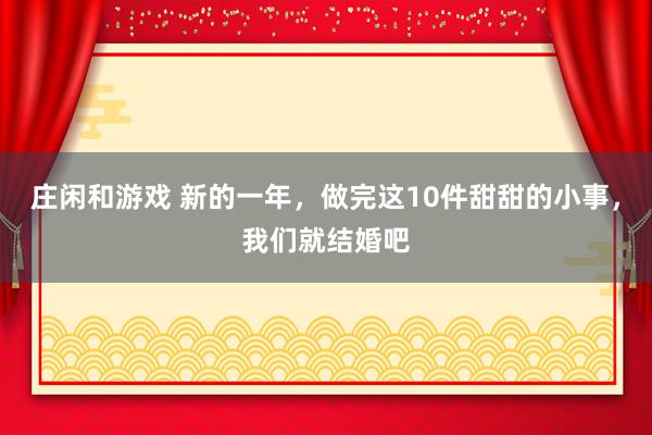 莊閑和游戲 新的一年,做完這10件甜甜的小事,我們就結婚吧