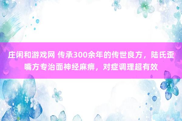 莊閑和游戲網 傳承300余年的傳世良方，陸氏歪嘴方專治面神經麻痹，對癥調理超有效
