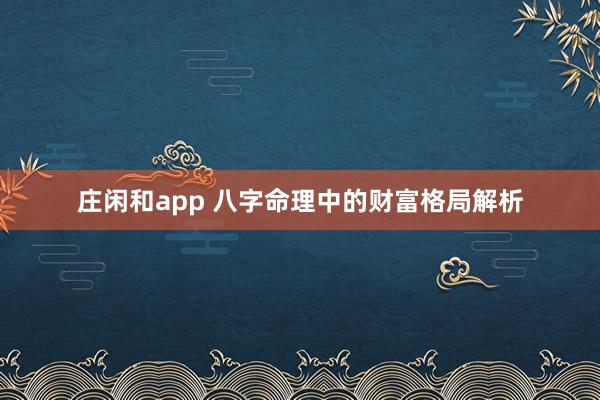 莊閑和app 八字命理中的財(cái)富格局解析