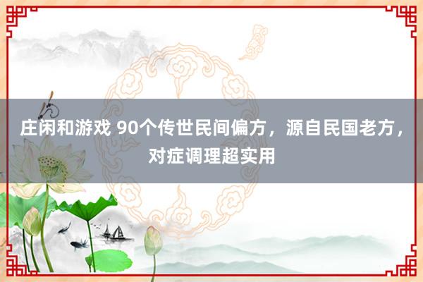 莊閑和游戲 90個傳世民間偏方，源自民國老方，對癥調理超實用