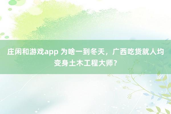 莊閑和游戲app 為啥一到冬天，廣西吃貨就人均變身土木工程大師？
