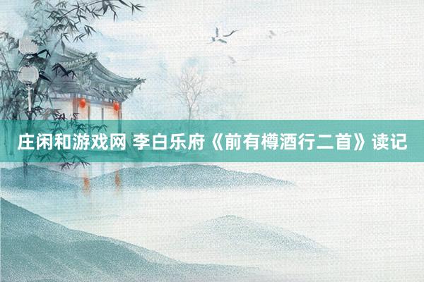 莊閑和游戲網(wǎng) 李白樂府《前有樽酒行二首》讀記