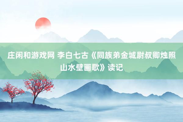 莊閑和游戲網 李白七古《同族弟金城尉叔卿燭照山水壁畫歌》讀記