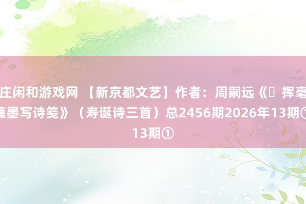 莊閑和游戲網(wǎng) 【新京都文藝】作者：周嗣遠(yuǎn)《?揮毫蘸墨寫詩(shī)箋》（壽誕詩(shī)三首）總2456期2026年13期①