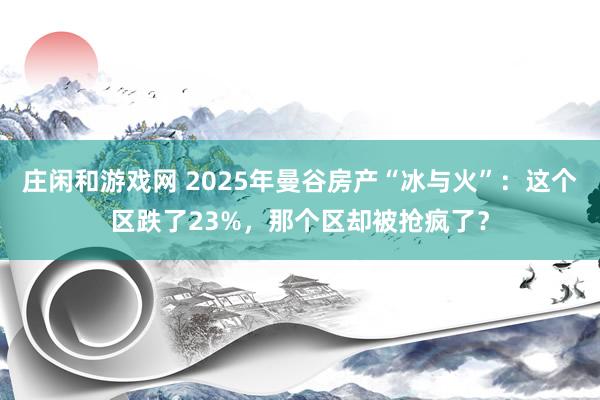 莊閑和游戲網(wǎng) 2025年曼谷房產(chǎn)“冰與火”：這個區(qū)跌了23%，那個區(qū)卻被搶瘋了？