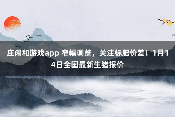 莊閑和游戲app 窄幅調(diào)整，關(guān)注標(biāo)肥價(jià)差！1月14日全國最新生豬報(bào)價(jià)