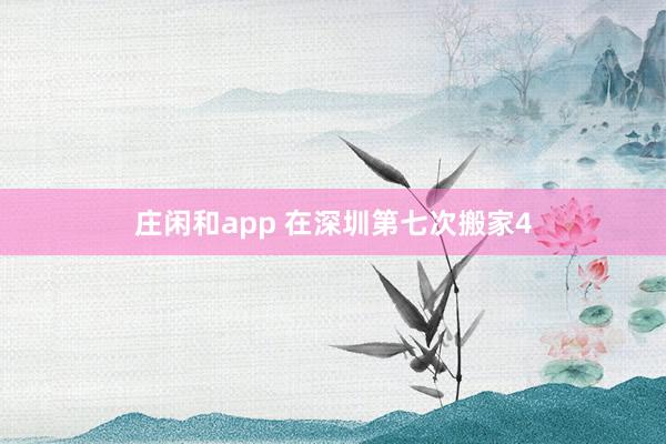 莊閑和app 在深圳第七次搬家4
