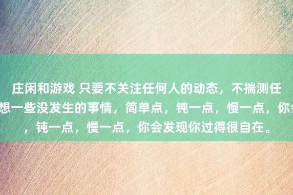 莊閑和游戲 只要不關注任何人的動態，不揣測任何人的想法，不去設想一些沒發生的事情，簡單點，鈍一點，慢一點，你會發現你過得很自在。