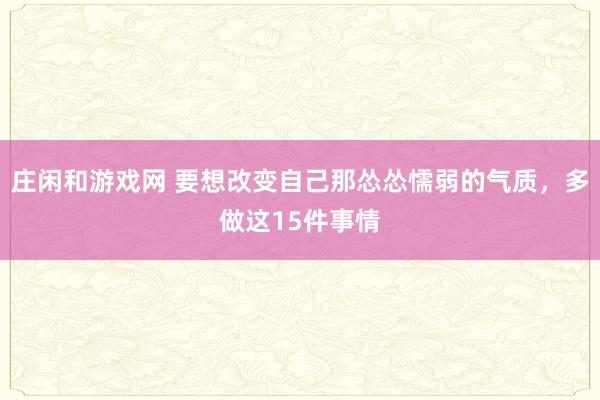 莊閑和游戲網 要想改變自己那慫慫懦弱的氣質，多做這15件事情