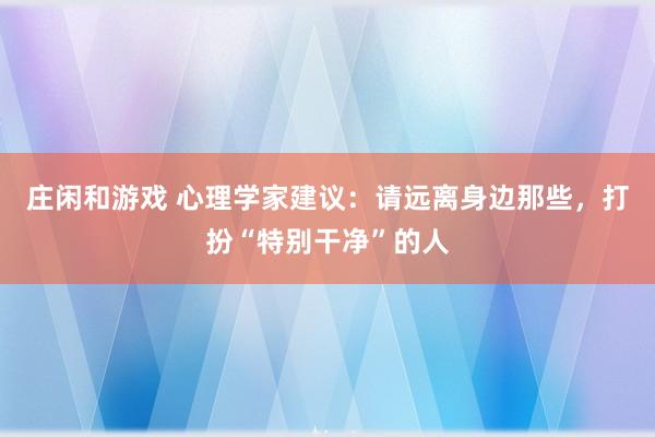 莊閑和游戲 心理學家建議：請遠離身邊那些，打扮“特別干凈”的人