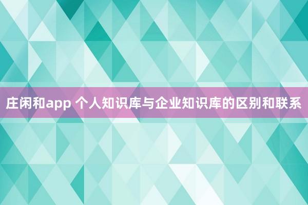 莊閑和app 個(gè)人知識(shí)庫與企業(yè)知識(shí)庫的區(qū)別和聯(lián)系