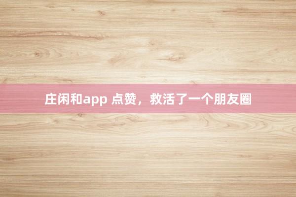 莊閑和app 點贊，救活了一個朋友圈