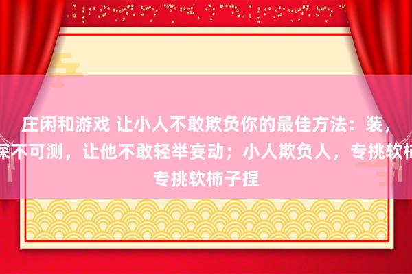 莊閑和游戲 讓小人不敢欺負你的最佳方法：裝，裝得深不可測，讓他不敢輕舉妄動；小人欺負人，專挑軟柿子捏