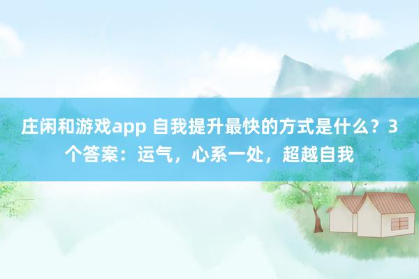莊閑和游戲app 自我提升最快的方式是什么？3個答案：運氣，心系一處，超越自我