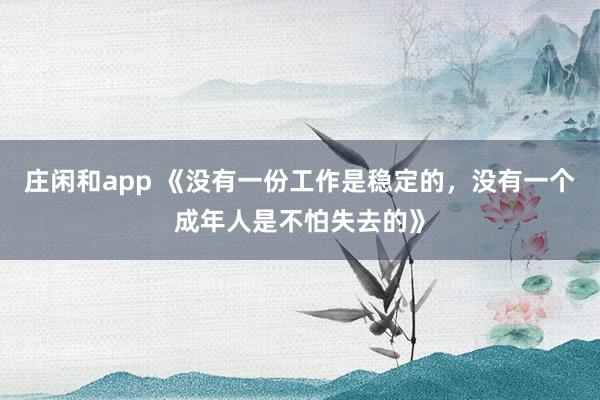 莊閑和app 《沒有一份工作是穩(wěn)定的，沒有一個成年人是不怕失去的》