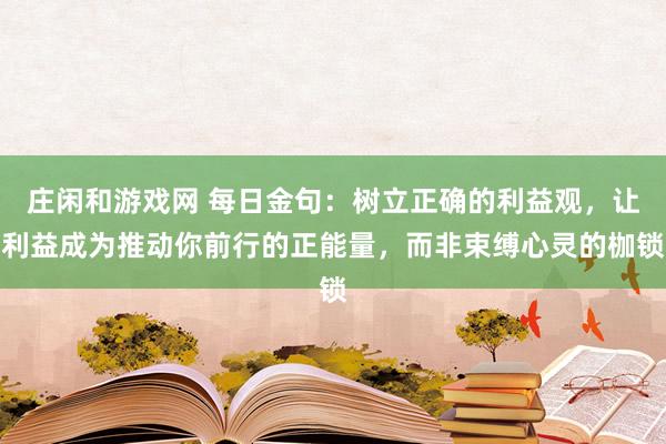 莊閑和游戲網 每日金句：樹立正確的利益觀，讓利益成為推動你前行的正能量，而非束縛心靈的枷鎖