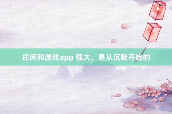 莊閑和游戲app 強大,是從沉默開始的