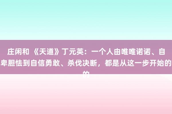 莊閑和 《天道》丁元英:一個人由唯唯諾諾、自卑膽怯到自信勇敢、殺伐決斷,都是從這一步開始的