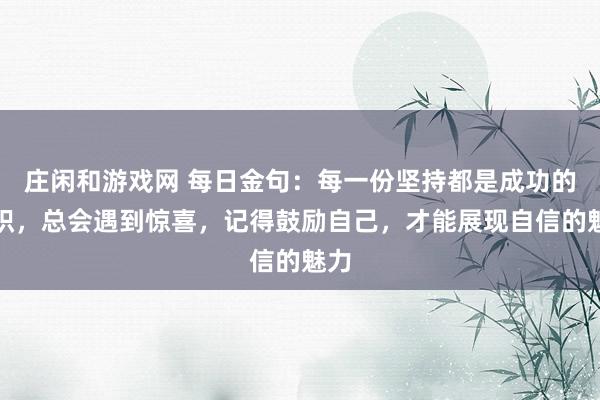 莊閑和游戲網(wǎng) 每日金句：每一份堅持都是成功的累積，總會遇到驚喜，記得鼓勵自己，才能展現(xiàn)自信的魅力