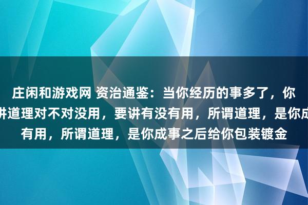 莊閑和游戲網 資治通鑒:當你經歷的事多了,你會發現,想要成事,講道理對不對沒用,要講有沒有用,所謂道理,是你成事之后給你包裝鍍金