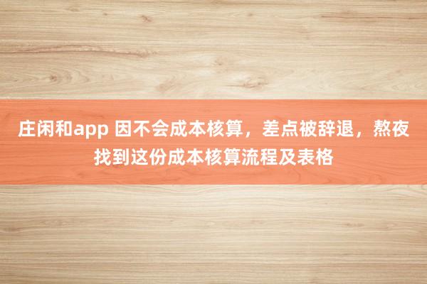 莊閑和app 因不會成本核算，差點被辭退，熬夜找到這份成本核算流程及表格