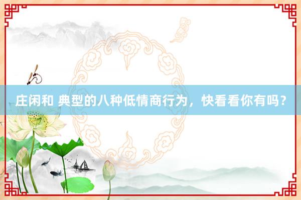 莊閑和 典型的八種低情商行為，快看看你有嗎？