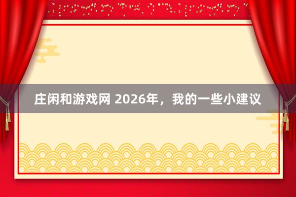 莊閑和游戲網 2026年，我的一些小建議