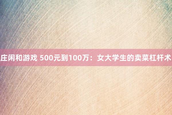 莊閑和游戲 500元到100萬：女大學(xué)生的賣菜杠桿術(shù)