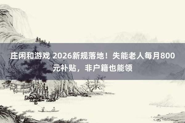 莊閑和游戲 2026新規(guī)落地!失能老人每月800元補(bǔ)貼,非戶(hù)籍也能領(lǐng)