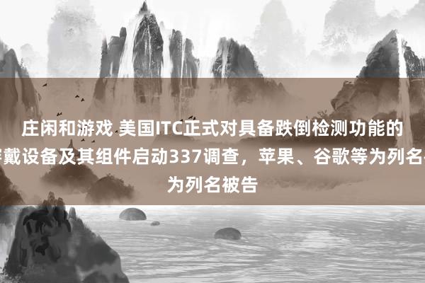 莊閑和游戲 美國ITC正式對具備跌倒檢測功能的可穿戴設(shè)備及其組件啟動(dòng)337調(diào)查,蘋果、谷歌等為列名被告