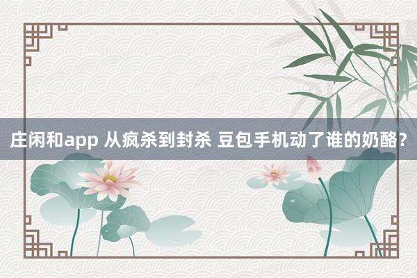莊閑和app 從瘋殺到封殺 豆包手機動了誰的奶酪？