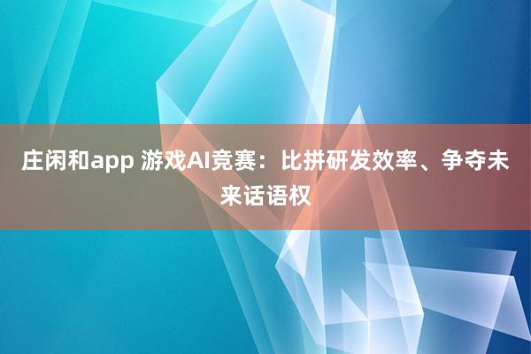 莊閑和app 游戲AI競賽：比拼研發(fā)效率、爭奪未來話語權
