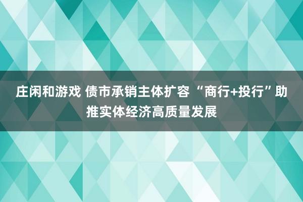 莊閑和游戲 債市承銷主體擴容 “商行+投行”助推實體經濟高質量發(fā)展
