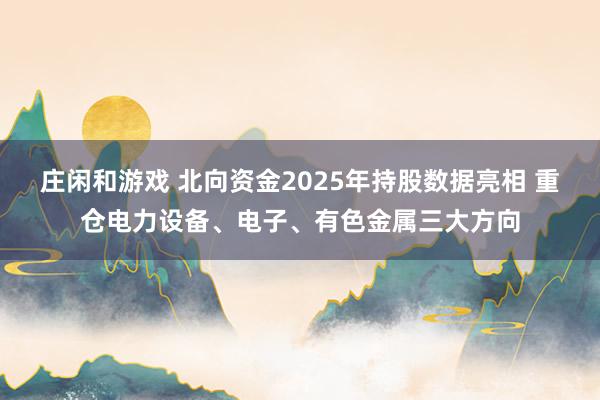 莊閑和游戲 北向資金2025年持股數(shù)據(jù)亮相 重倉(cāng)電力設(shè)備、電子、有色金屬三大方向