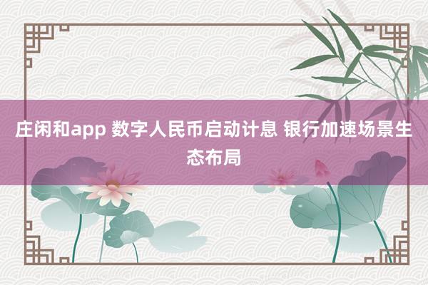 莊閑和app 數(shù)字人民幣啟動計息 銀行加速場景生態(tài)布局