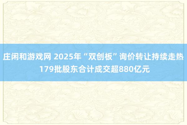 莊閑和游戲網 2025年“雙創板”詢價轉讓持續走熱 179批股東合計成交超880億元