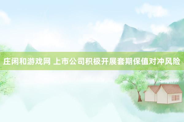 莊閑和游戲網(wǎng) 上市公司積極開展套期保值對沖風險