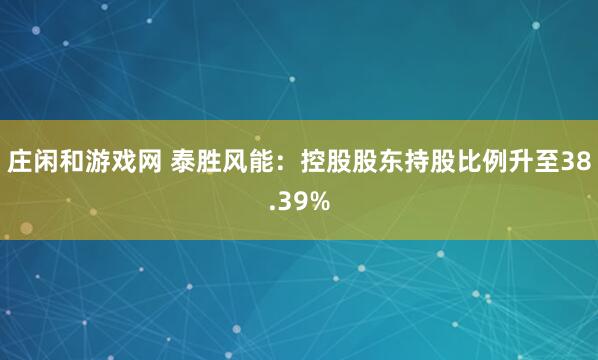 莊閑和游戲網(wǎng) 泰勝風能:控股股東持股比例升至38.39%