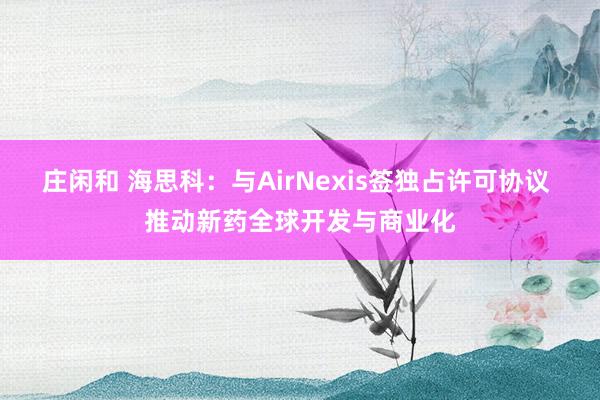 莊閑和 海思科:與AirNexis簽獨(dú)占許可協(xié)議 推動(dòng)新藥全球開(kāi)發(fā)與商業(yè)化
