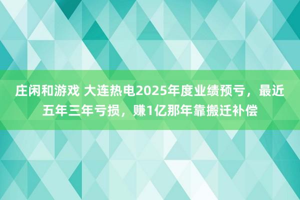 莊閑和游戲 大連熱電2025年度業績預虧,最近五年三年虧損,賺1億那年靠搬遷補償