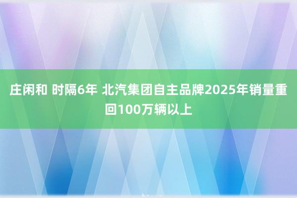 莊閑和 時(shí)隔6年 北汽集團(tuán)自主品牌2025年銷量重回100萬(wàn)輛以上