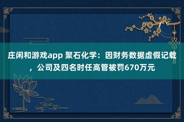 莊閑和游戲app 聚石化學：因財務數據虛假記載，公司及四名時任高管被罰670萬元