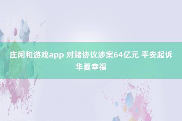 莊閑和游戲app 對賭協(xié)議涉案64億元 平安起訴華夏幸福