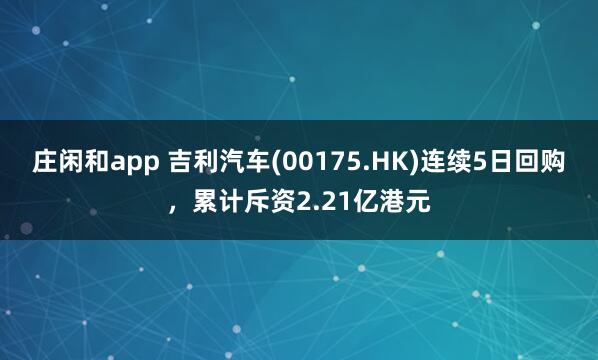 莊閑和app 吉利汽車(00175.HK)連續(xù)5日回購,累計斥資2.21億港元
