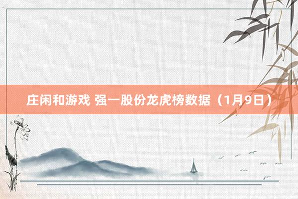 莊閑和游戲 強一股份龍虎榜數(shù)據(jù)（1月9日）