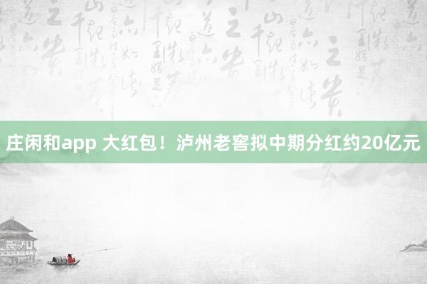 莊閑和app 大紅包!瀘州老窖擬中期分紅約20億元