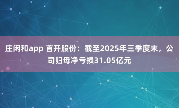 莊閑和app 首開股份：截至2025年三季度末，公司歸母凈虧損31.05億元