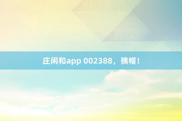 莊閑和app 002388，摘帽！