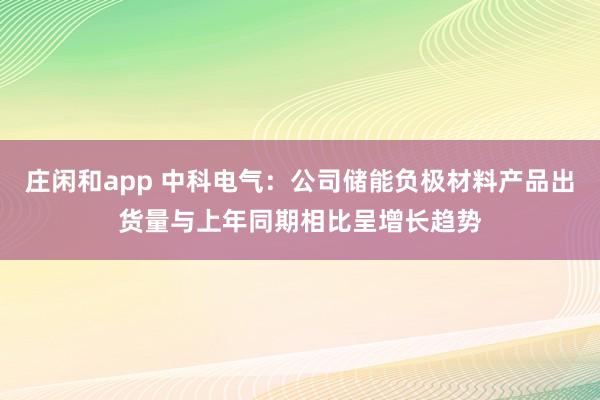 莊閑和app 中科電氣：公司儲(chǔ)能負(fù)極材料產(chǎn)品出貨量與上年同期相比呈增長趨勢(shì)