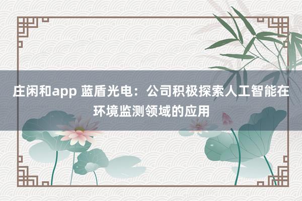 莊閑和app 藍盾光電：公司積極探索人工智能在環(huán)境監(jiān)測領域的應用